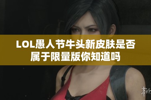 LOL愚人节牛头新皮肤是否属于限量版你知道吗
