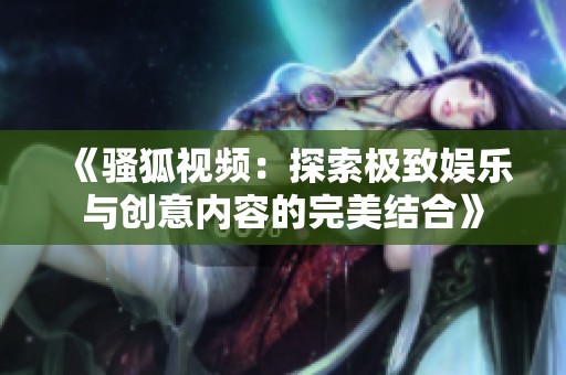 《骚狐视频：探索极致娱乐与创意内容的完美结合》