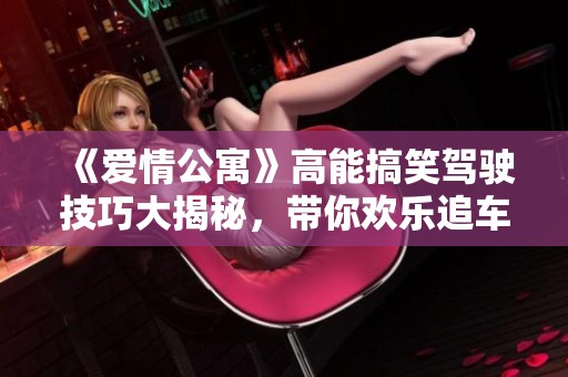 《爱情公寓》高能搞笑驾驶技巧大揭秘，带你欢乐追车之旅