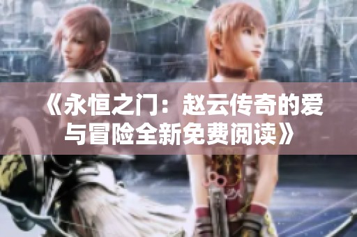 《永恒之门：赵云传奇的爱与冒险全新免费阅读》