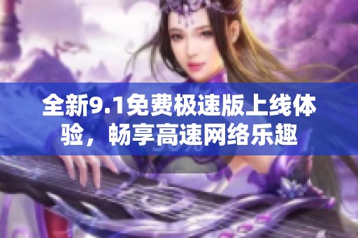 全新9.1免费极速版上线体验，畅享高速网络乐趣