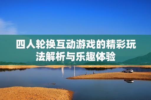 四人轮换互动游戏的精彩玩法解析与乐趣体验