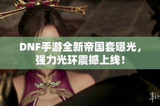 DNF手游全新帝国套曝光，强力光环震撼上线！
