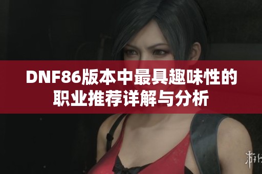 DNF86版本中最具趣味性的职业推荐详解与分析