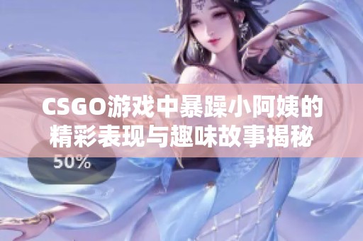 CSGO游戏中暴躁小阿姨的精彩表现与趣味故事揭秘