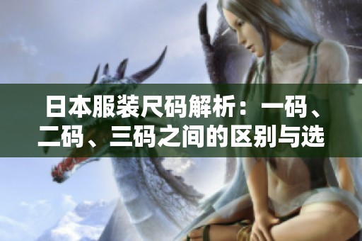 日本服装尺码解析：一码、二码、三码之间的区别与选择指南