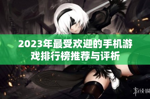2023年最受欢迎的手机游戏排行榜推荐与评析