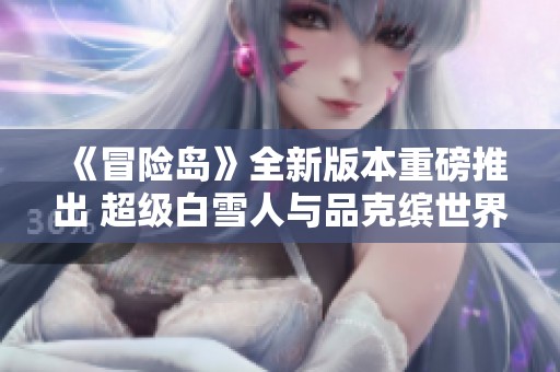《冒险岛》全新版本重磅推出 超级白雪人与品克缤世界精彩上线