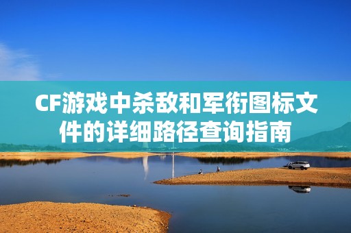 CF游戏中杀敌和军衔图标文件的详细路径查询指南