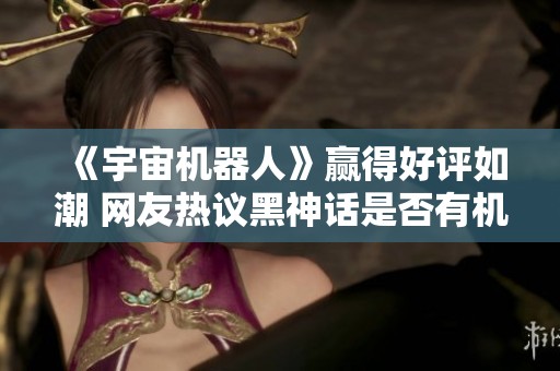 《宇宙机器人》赢得好评如潮 网友热议黑神话是否有机会夺年度最佳奖