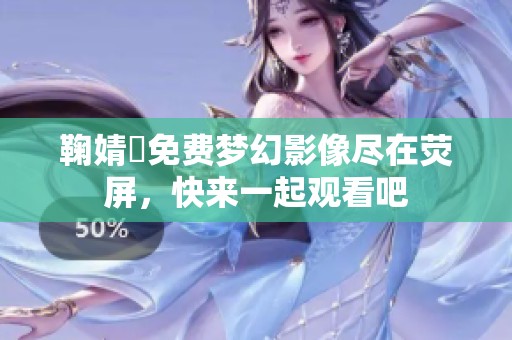 鞠婧祎免费梦幻影像尽在荧屏，快来一起观看吧
