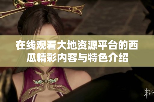 在线观看大地资源平台的西瓜精彩内容与特色介绍