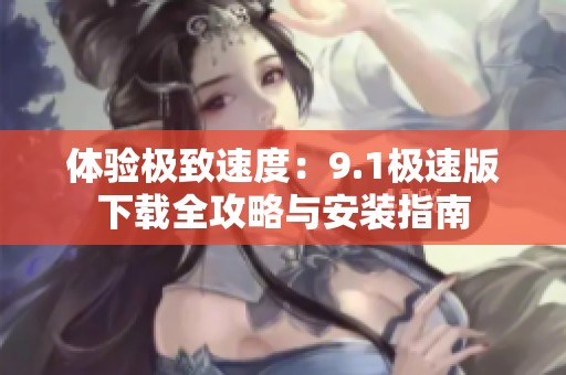 体验极致速度：9.1极速版下载全攻略与安装指南