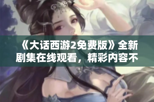 《大话西游2免费版》全新剧集在线观看，精彩内容不容错过！