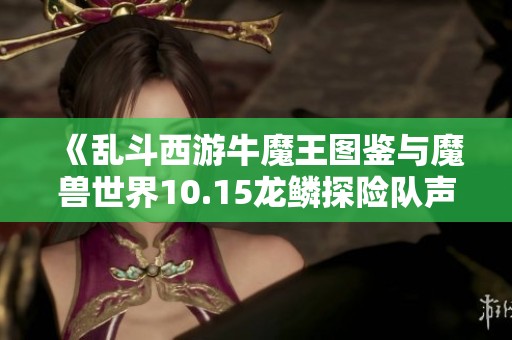 《乱斗西游牛魔王图鉴与魔兽世界10.15龙鳞探险队声望详解》