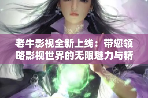 老牛影视全新上线：带您领略影视世界的无限魅力与精彩内容