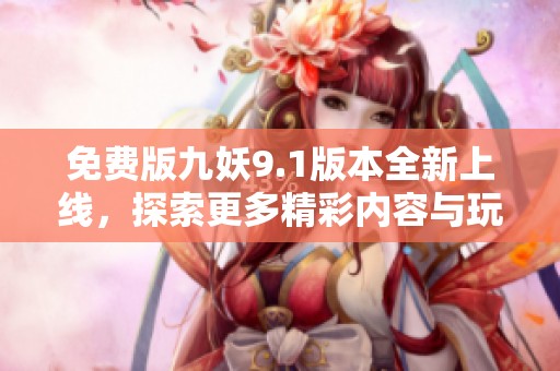 免费版九妖9.1版本全新上线，探索更多精彩内容与玩法