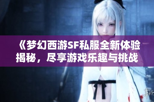 《梦幻西游SF私服全新体验揭秘，尽享游戏乐趣与挑战》