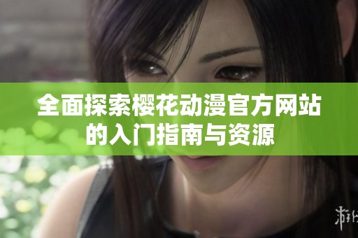 全面探索樱花动漫官方网站的入门指南与资源