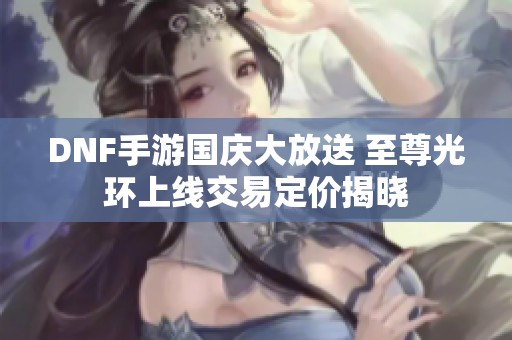 DNF手游国庆大放送 至尊光环上线交易定价揭晓