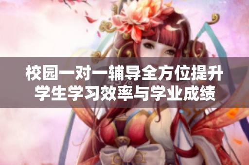 校园一对一辅导全方位提升学生学习效率与学业成绩