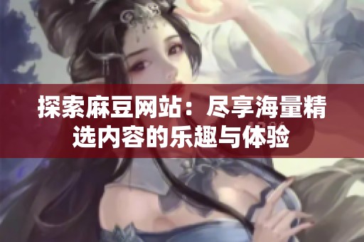 探索麻豆网站：尽享海量精选内容的乐趣与体验