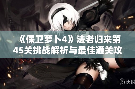 《保卫萝卜4》法老归来第45关挑战解析与最佳通关攻略分享