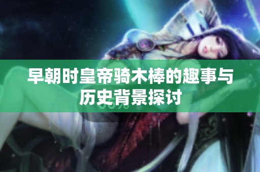 早朝时皇帝骑木棒的趣事与历史背景探讨