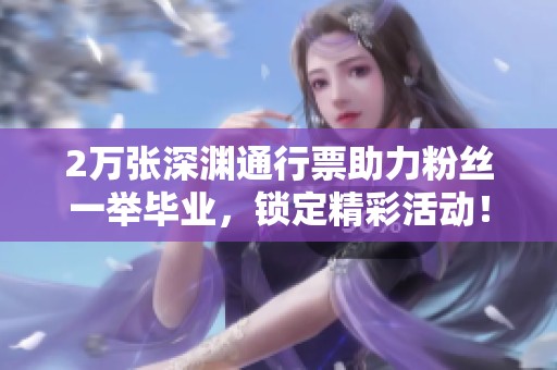 2万张深渊通行票助力粉丝一举毕业，锁定精彩活动！