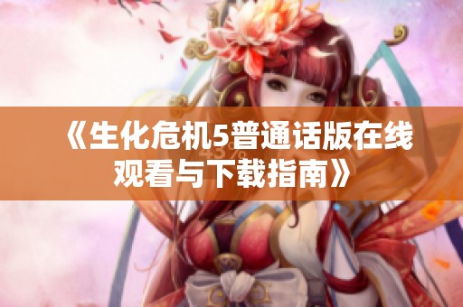 《生化危机5普通话版在线观看与下载指南》
