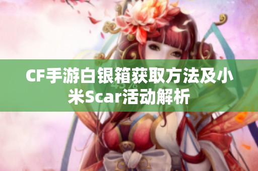 CF手游白银箱获取方法及小米Scar活动解析