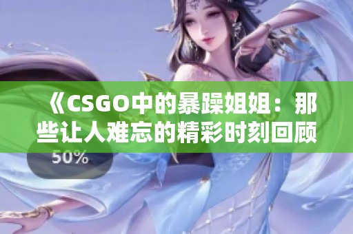 《CSGO中的暴躁姐姐：那些让人难忘的精彩时刻回顾》