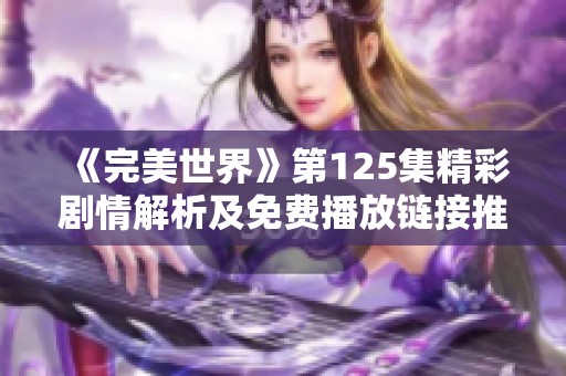 《完美世界》第125集精彩剧情解析及免费播放链接推荐