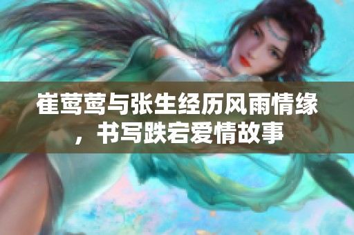 崔莺莺与张生经历风雨情缘，书写跌宕爱情故事