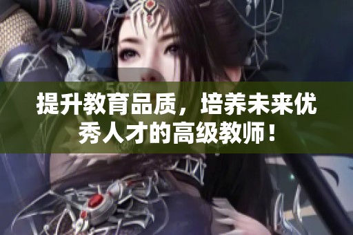 提升教育品质，培养未来优秀人才的高级教师！