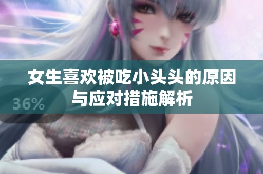 女生喜欢被吃小头头的原因与应对措施解析