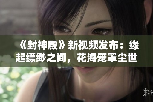 《封神殿》新视频发布：缘起缥缈之间，花海笼罩尘世间