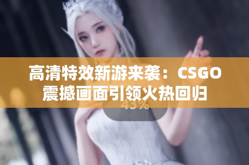 高清特效新游来袭：CSGO震撼画面引领火热回归
