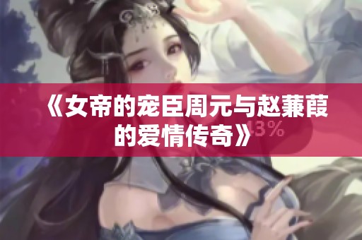 《女帝的宠臣周元与赵蒹葭的爱情传奇》