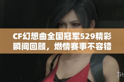 CF幻想曲全国冠军529精彩瞬间回顾，燃情赛事不容错过