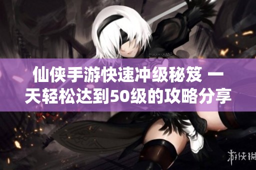 仙侠手游快速冲级秘笈 一天轻松达到50级的攻略分享
