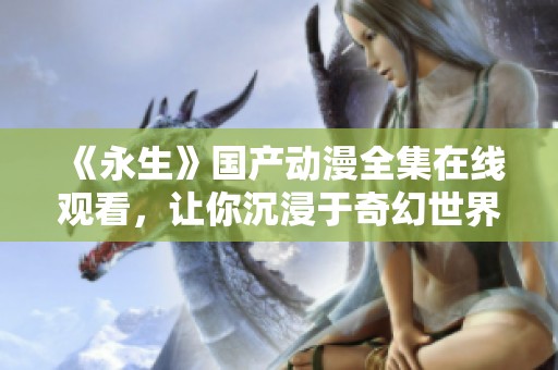 《永生》国产动漫全集在线观看，让你沉浸于奇幻世界中