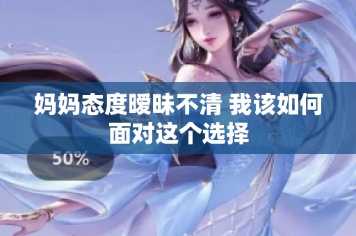 妈妈态度暧昧不清 我该如何面对这个选择