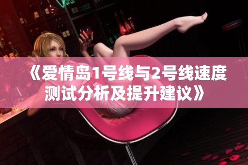 《爱情岛1号线与2号线速度测试分析及提升建议》