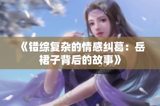 《错综复杂的情感纠葛：岳裙子背后的故事》