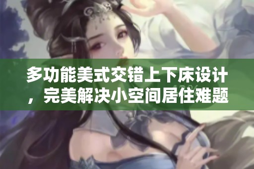多功能美式交错上下床设计，完美解决小空间居住难题
