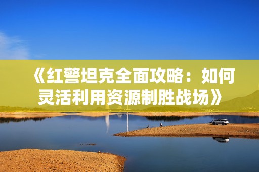《红警坦克全面攻略：如何灵活利用资源制胜战场》