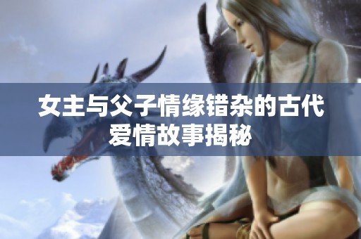 女主与父子情缘错杂的古代爱情故事揭秘