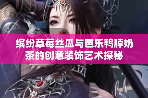 缤纷草莓丝瓜与芭乐鸭脖奶茶的创意装饰艺术探秘