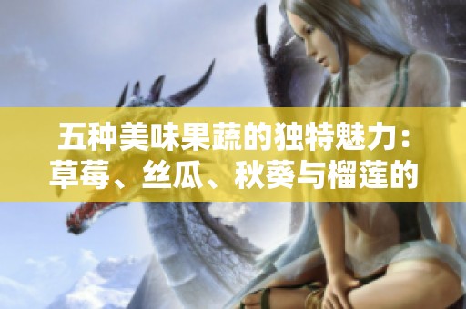 五种美味果蔬的独特魅力：草莓、丝瓜、秋葵与榴莲的搭配之旅